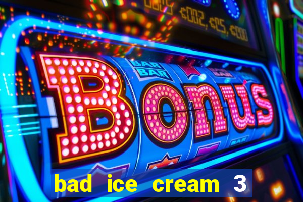 bad ice cream 3 no jogos 360